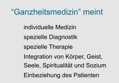 “Ganzheitsmedizin” meint  	individuelle Medizin 	spezielle Diagnostik 	spezielle Therapie 	Integration von Körper, Geist, Seele, Spiritualität und Sozium  	Einbeziehung des Patienten